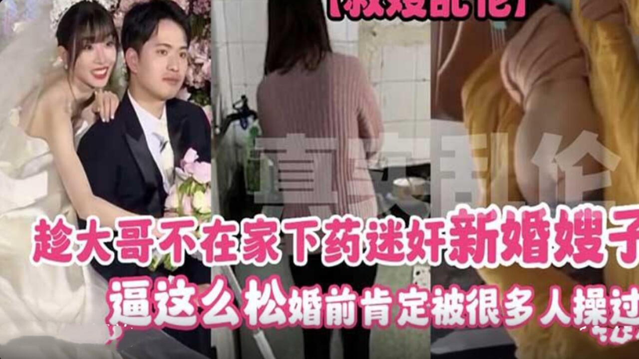 趁大哥不在家下药迷奸新婚嫂子 逼这么松 婚前肯定被很多人操过