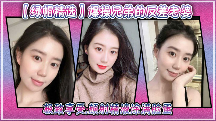 爆操兄弟的反差老婆极致享受颜射精液涂满脸蛋