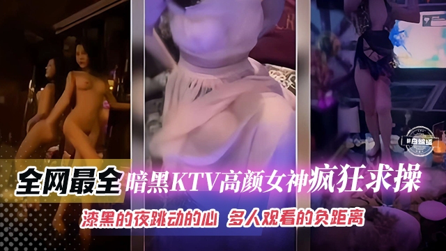 全网最全-暗黑KTV高颜值女神疯狂求操，漆黑的夜跳动的心多人观看的负距离