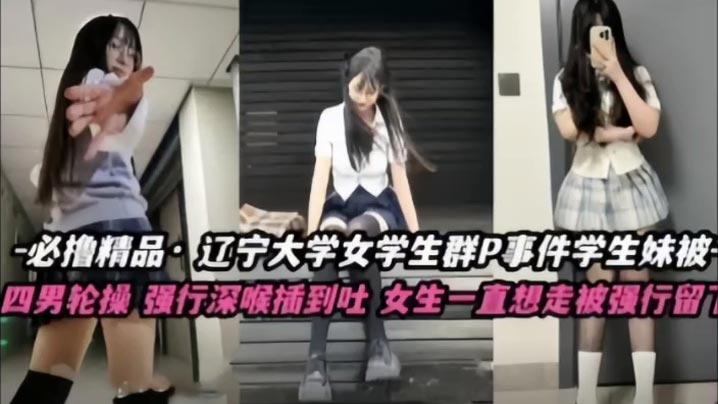 不撸不是人辽宁大学极品高颜值女学生群P事件学生妹被多人轮番操四男齐上阵强行深喉插到吐女生一直想走被强行留下当肉便器